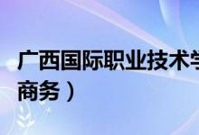 广西国际职业技术学院招生网官网（广西国际商务）