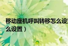 移动座机呼叫转移怎么设置方法图解（移动座机呼叫转移怎么设置）
