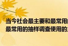 当今社会最主要和最常用的调查类型是抽样调查（现代社会最常用的抽样调查使用的主要调查方法就是哪一项）