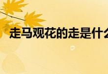 走马观花的走是什么意思（走马观花的走）