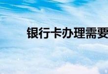 银行卡办理需要什么（银行卡办理）