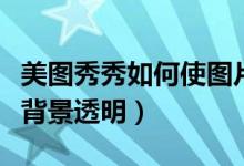 美图秀秀如何使图片背景透明（美图秀秀图片背景透明）