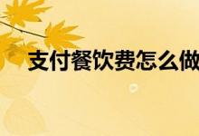 支付餐饮费怎么做账（餐饮费怎么做账）