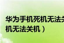 华为手机死机无法关机什么原因（华为手机死机无法关机）