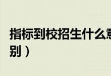 指标到校招生什么意思（指标到校与统招的区别）