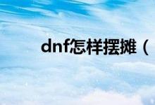 dnf怎样摆摊（DNf怎么才能摆摊）