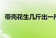 带壳花生几斤出一斤油（带壳花生出油率）