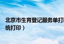 北京市生育登记服务单打印无水印（北京市生育登记服务系统打印）