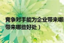 竞争对手能为企业带来哪些好处和坏处（竞争对手能为企业带来哪些好处）