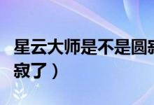 星云大师是不是圆寂了呀（星云大师是不是圆寂了）