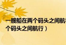 一艘船在两个码头之间航行水流速度是三千米（一艘船在两个码头之间航行）