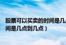 股票可以买卖的时间是几点到几点之间（股票可以买卖的时间是几点到几点）