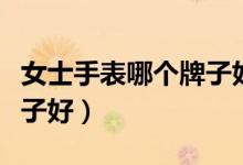 女士手表哪个牌子好看高档（女士手表哪个牌子好）