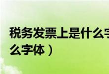税务发票上是什么字体（税务发票的字体是什么字体）