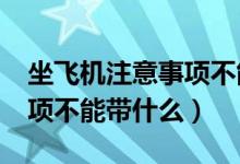 坐飞机注意事项不能带什么?（坐飞机注意事项不能带什么）