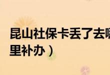 昆山社保卡丢了去哪里补办（社保卡丢了去哪里补办）