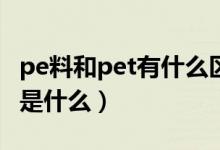 pe料和pet有什么区别（PET材质与PE的区别是什么）