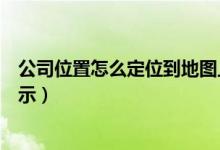 公司位置怎么定位到地图上(公司定位地址如何在地图上显示)