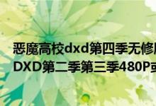 恶魔高校dxd第四季无修版在线观看樱花动漫（求恶魔高校DXD第二季第三季480P或720P）