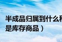 半成品归属到什么科目（半成品属于原材料还是库存商品）