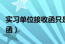 实习单位接收函只是学校要吗（实习单位接收函）
