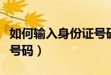 如何输入身份证号码不乱码（如何输入身份证号码）