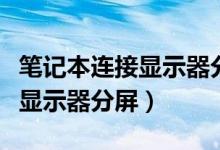 笔记本连接显示器分屏怎么操作（笔记本连接显示器分屏）