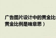 广告图片设计中的黄金比例是啥意思呀（广告图片设计中的黄金比例是啥意思）