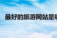 最好的旅游网站是哪个（旅游网站哪个好）