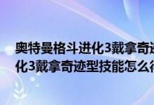 奥特曼格斗进化3戴拿奇迹型大招怎么解锁（奥特曼格斗进化3戴拿奇迹型技能怎么得）
