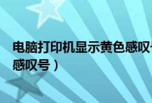 电脑打印机显示黄色感叹号怎么办（电脑上打印机显示黄色感叹号）