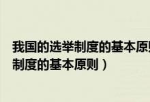 我国的选举制度的基本原则选举权利保障原则（我国的选举制度的基本原则）