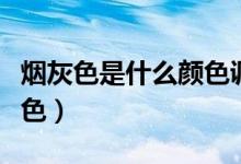 烟灰色是什么颜色调出来的（烟灰色是什么颜色）