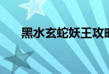 黑水玄蛇妖王攻略（黑水玄蛇的死敌）