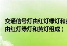交通信号灯由红灯绿灯和黄灯组成a正确b错误（交通信号灯由红灯绿灯和黄灯组成）