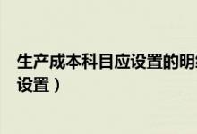 生产成本科目应设置的明细科目是什么（生产成本明细科目设置）