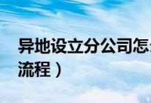 异地设立分公司怎么办理?（异地设立分公司流程）