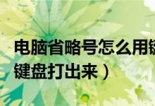 电脑省略号怎么用键盘打出来（省略号怎么用键盘打出来）