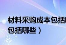材料采购成本包括哪些内容?（材料采购成本包括哪些）