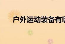 户外运动装备有哪些（户外运动装备）