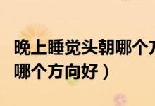 晚上睡觉头朝哪个方向好入睡（晚上睡觉头朝哪个方向好）
