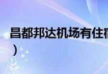 昌都邦达机场有住宿的地方吗（昌都邦达机场）