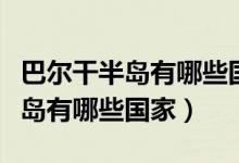 巴尔干半岛有哪些国家国旗和国旗（巴尔干半岛有哪些国家）