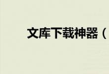 文库下载神器（文库下载器哪个好）