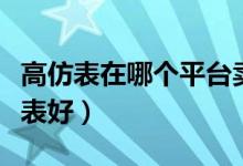 高仿表在哪个平台卖比较好（哪个网站的高仿表好）