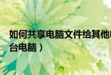 如何共享电脑文件给其他电脑（电脑怎么共享文件夹给另一台电脑）