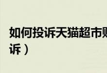 如何投诉天猫超市购物（投诉天猫超市怎么投诉）