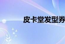 皮卡堂发型券(皮卡堂发型卷)