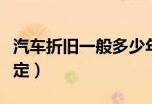 汽车折旧一般多少年（汽车折旧年限有什么规定）