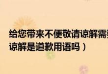 给您带来不便敬请谅解需要感叹号吗（给您带来的不便敬请谅解是道歉用语吗）